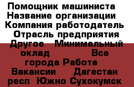 Помощник машиниста › Название организации ­ Компания-работодатель › Отрасль предприятия ­ Другое › Минимальный оклад ­ 50 000 - Все города Работа » Вакансии   . Дагестан респ.,Южно-Сухокумск г.